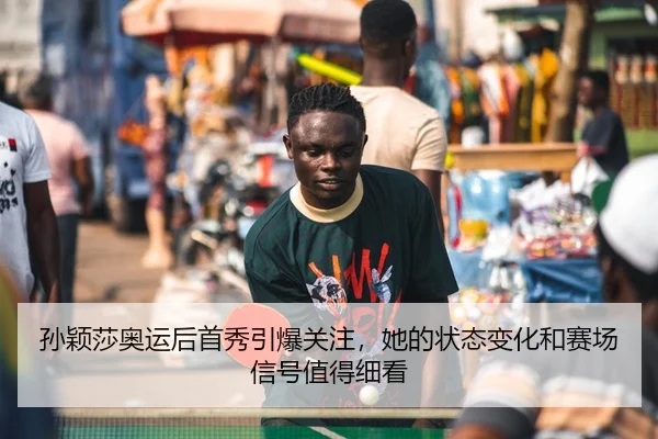 孙颖莎奥运后首秀引爆关注，她的状态变化和赛场信号值得细看