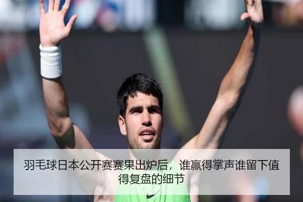 羽毛球日本公开赛赛果出炉后，谁赢得掌声谁留下值得复盘的细节 - YU LE